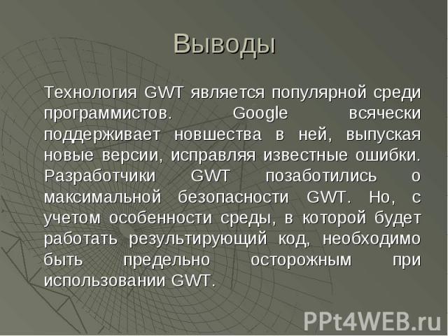 Выводы Технология GWT является популярной среди программистов. Google всячески поддерживает новшества в ней, выпуская новые версии, исправляя известные ошибки. Разработчики GWT позаботились о максимальной безопасности GWT. Но, с учетом особенности с…