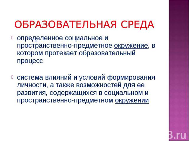 определенное социальное и пространственно-предметное окружение, в котором протекает образовательный процесс система влияний и условий формирования личности, а также возможностей для ее развития, содержащихся в социальном и пространственно-предметном…