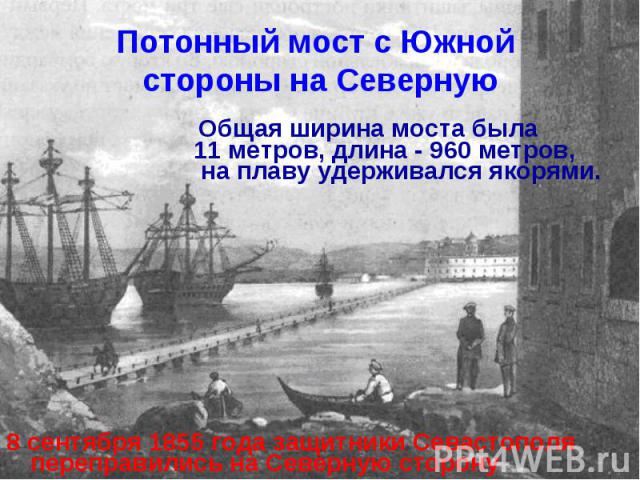 Потонный мост с Южной стороны на Северную Общая ширина моста была 11 метров, длина - 960 метров, на плаву удерживался якорями. 8 сентября 1855 года защитники Севастополя переправились на Северную сторону