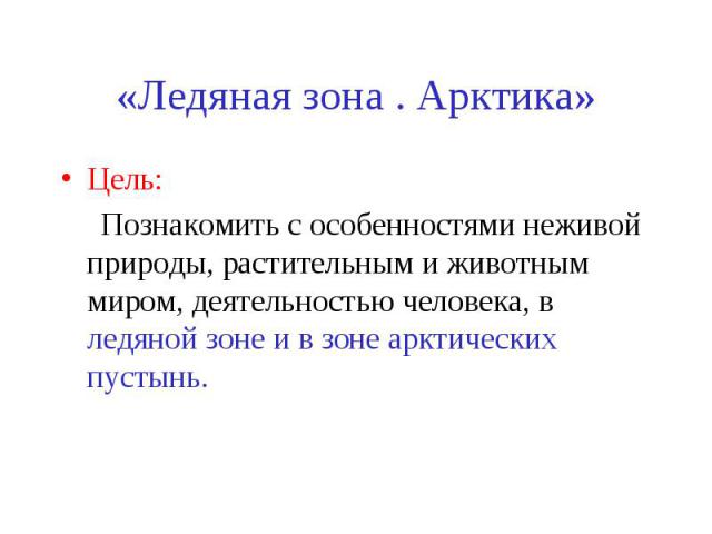 Цель: Цель: Познакомить с особенностями неживой природы, растительным и животным миром, деятельностью человека, в ледяной зоне и в зоне арктических пустынь.