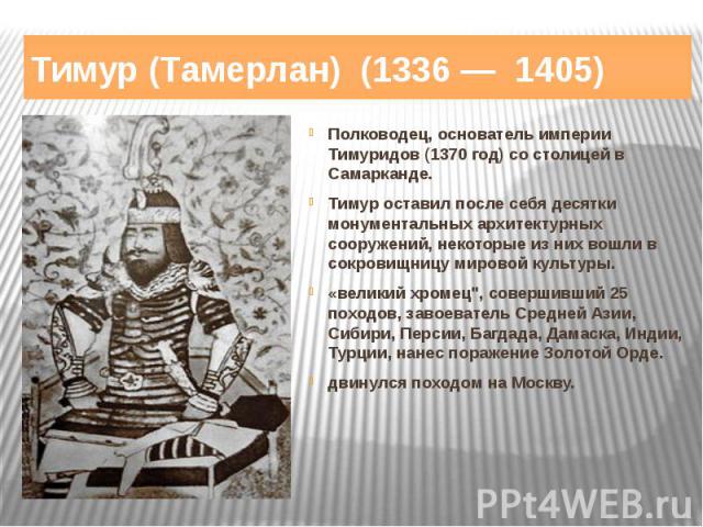 Тимур (Тамерлан) (1336 — 1405) Полководец, основатель империи Тимуридов (1370 год) со столицей в Самарканде.Тимур оставил после себя десятки монументальных архитектурных сооружений, некоторые из них вошли в сокровищницу мировой культуры. «велик…