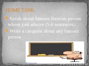 HOME TASK:Speak about famous Russian person whom you admire (5-6 sentences)Write