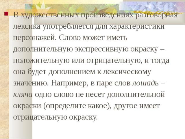 В художественных произведениях разговорная лексика употребляется для характеристики персонажей. Слово может иметь дополнительную экспрессивную окраску – положительную или отрицательную, и тогда она будет дополнением к лексическому значению. Например…