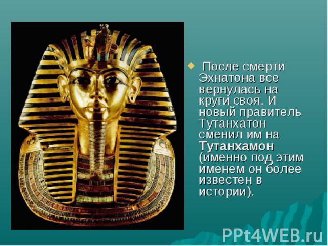 После смерти Эхнатона все вернулась на круги своя. И новый правитель Тутанхатон сменил им на Тутанхамон (именно под этим именем он более известен в истории).