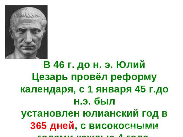 В 46 г. до н. э. Юлий Цезарь провёл реформу календаря, с 1 января 45 г.до н.э. был установлен юлианский год в 365 дней, с високосными годами каждые 4 года.
