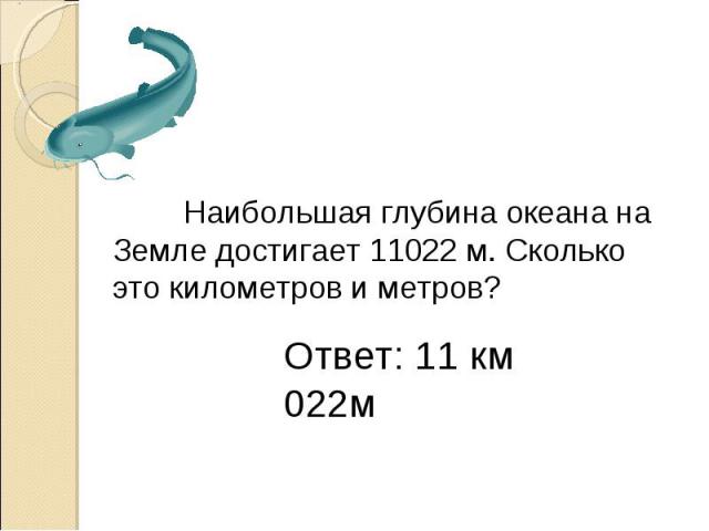 Наибольшая глубина океана на Земле достигает 11022 м. Сколько это километров и метров? Ответ: 11 км 022м