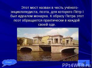Этот мост назван в честь учёного-энциклопедиста, поэта, для которого Пётр Ι был
