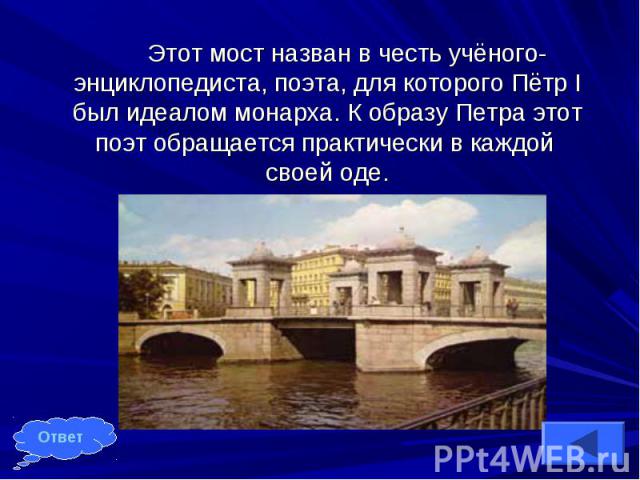 Этот мост назван в честь учёного-энциклопедиста, поэта, для которого Пётр Ι был идеалом монарха. К образу Петра этот поэт обращается практически в каждой своей оде.