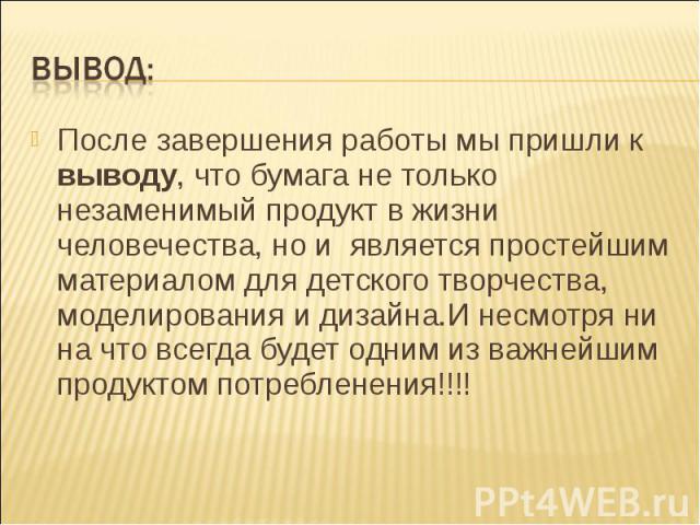 После завершения работы мы пришли к выводу, что бумага не только незаменимый продукт в жизни человечества, но и является простейшим материалом для детского творчества, моделирования и дизайна.И несмотря ни на что всегда будет одним из важнейшим прод…