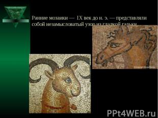Ранние мозаики — IX век до н. э. — представляли собой незамысловатый узор из гла
