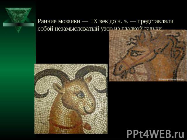 Ранние мозаики — IX век до н. э. — представляли собой незамысловатый узор из гладкой гальки.