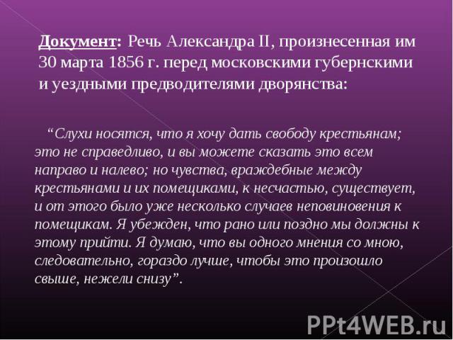 Документ: Речь Александра II, произнесенная им 30 марта 1856 г. перед московскими губернскими и уездными предводителями дворянства: “Слухи носятся, что я хочу дать свободу крестьянам; это не справедливо, и вы можете сказать это всем направо и налево…