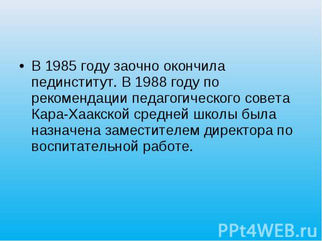 В 1985 году заочно окончила пединститут. В 1988 году по рекомендации педагогического совета Кара-Хаакской средней школы была назначена заместителем директора по воспитательной работе.