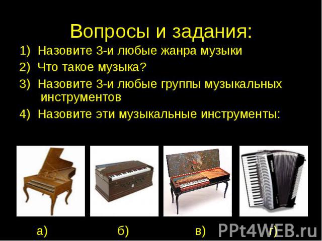 Вопросы и задания:1) Назовите 3-и любые жанра музыки2) Что такое музыка?3) Назовите 3-и любые группы музыкальных инструментов4) Назовите эти музыкальные инструменты: а) б) в) г)