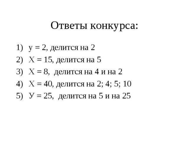 Ответы конкурса:у = 2, делится на 2Х = 15, делится на 5Х = 8, делится на 4 и на 2Х = 40, делится на 2; 4; 5; 10У = 25, делится на 5 и на 25