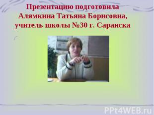 Презентацию подготовила Алямкина Татьяна Борисовна, учитель школы №30 г. Саранск