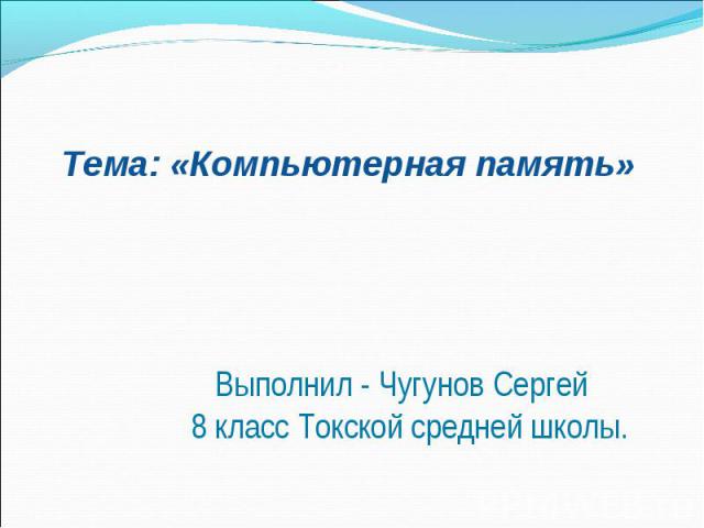 Тема: «Компьютерная память» Выполнил - Чугунов Сергей 8 класс Токской средней школы.