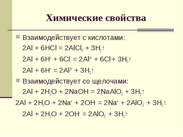 Химические свойстваВзаимодействует с кислотами:2Al + 6HCl = 2AlCl3 + 3H2↑2Al + 6H+ + 6Cl- = 2Al3+ + 6Cl-+ 3H2↑2Al + 6H+ = 2Al3+ + 3H2↑Взаимодействует со щелочами:2Al + 2H2O + 2NaOH = 2NaAlO2 + 3H2↑2Al + 2H2O + 2Na+ + 2OH- = 2Na+ + 2AlO2- + 3H2↑2Al +…