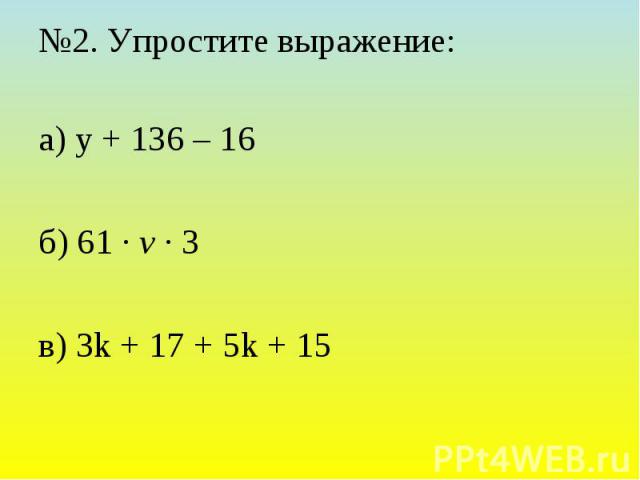 №2. Упростите выражение: а) у + 136 – 16 б) 61 · v · 3 в) 3k + 17 + 5k + 15