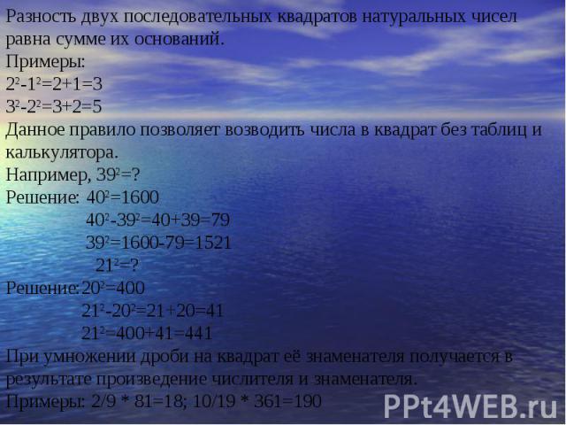 Разность двух последовательных квадратов натуральных чисел равна сумме их оснований. Примеры: 22-12=2+1=3 32-22=3+2=5 Данное правило позволяет возводить числа в квадрат без таблиц и калькулятора. Например, 392=? Решение: 402=1600 402-392=40+39=79 39…