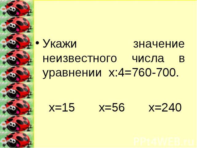 Укажи значение неизвестного числа в уравнении х:4=760-700. х=15 х=56 х=240