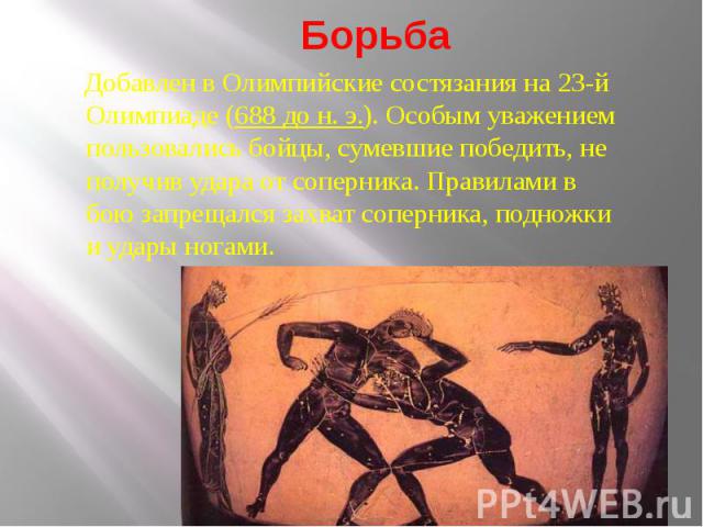 БорьбаДобавлен в Олимпийские состязания на 23-й Олимпиаде (688 до н. э.). Особым уважением пользовались бойцы, сумевшие победить, не получив удара от соперника. Правилами в бою запрещался захват соперника, подножки и удары ногами.