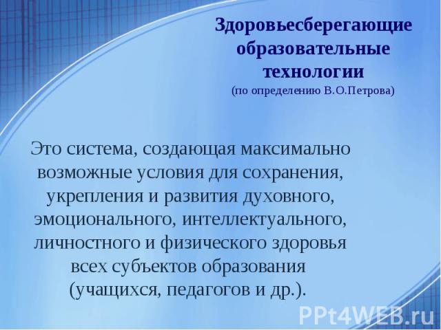 Здоровьесберегающие образовательные технологии(по определению В.О.Петрова)Это система, создающая максимально возможные условия для сохранения, укрепления и развития духовного, эмоционального, интеллектуального, личностного и физического здоровья все…