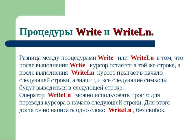 Разница между процедурами Write или WriteLn в том, что после выполнения Write курсор остается в той же строке, а после выполнения WriteLn курсор прыгает в начало следующей строки, а значит, и все следующие символы будут выводиться в следующей строке…