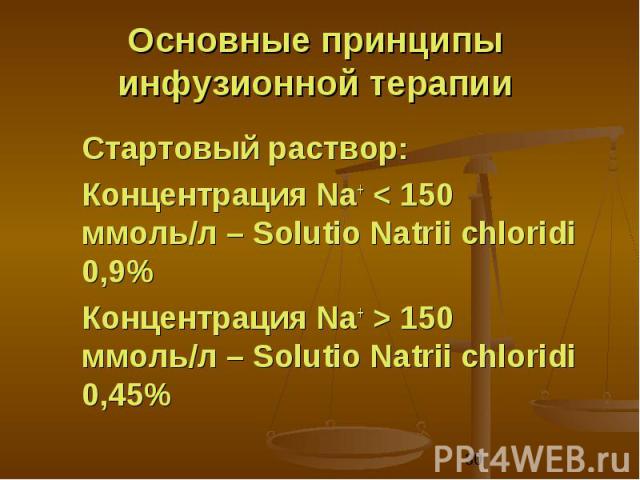 Основные принципы инфузионной терапии Стартовый раствор:Концентрация Na+ < 150 ммоль/л – Solutio Natrii chloridi 0,9%Концентрация Na+ > 150 ммоль/л – Solutio Natrii chloridi 0,45%