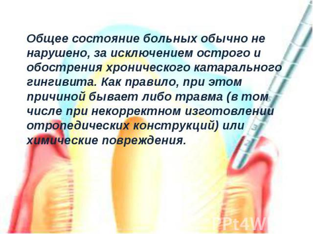 Общее состояние больных обычно не нарушено, за исключением острого и обострения хронического катарального гингивита. Как правило, при этом причиной бывает либо травма (в том числе при некорректном изготовлении отропедических конструкций) или химичес…