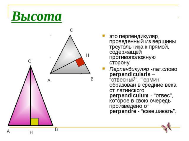 Высотаэто перпендикуляр, проведенный из вершины треугольника к прямой, содержащей противоположную сторону.Перпендикуляр -лат.слово perpendicularis – “отвесный”. Термин образован в средние века от латинского perpendiculum - “отвес”, которое в свою оч…