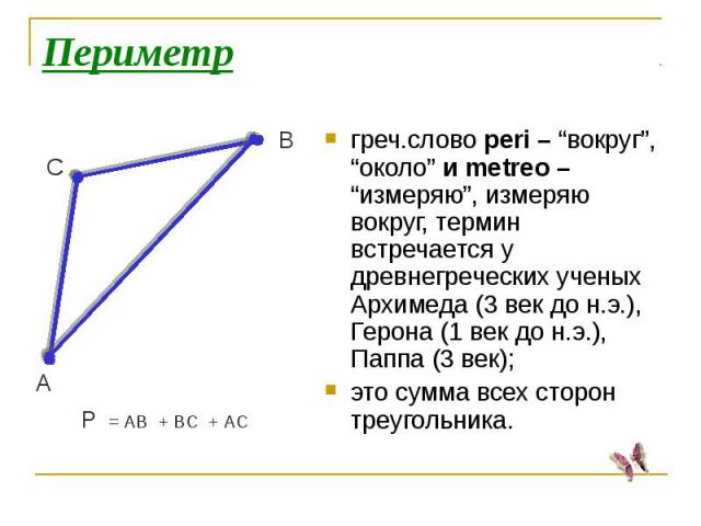 Периметргреч.слово peri – “вокруг”, “около” и metreo – “измеряю”, измеряю вокруг, термин встречается у древнегреческих ученых Архимеда (3 век до н.э.), Герона (1 век до н.э.), Паппа (3 век);это сумма всех сторон треугольника.