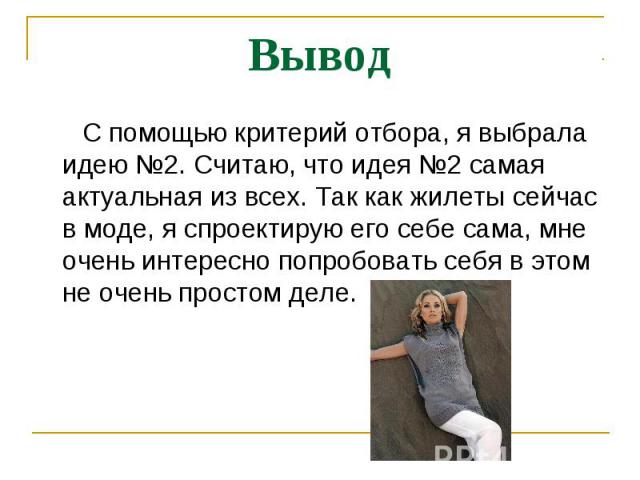 Вывод С помощью критерий отбора, я выбрала идею №2. Считаю, что идея №2 самая актуальная из всех. Так как жилеты сейчас в моде, я спроектирую его себе сама, мне очень интересно попробовать себя в этом не очень простом деле.