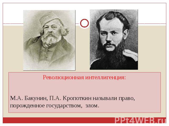 Революционная интеллигенция:М.А. Бакунин, П.А. Кропоткин называли право, порожденное государством, злом.