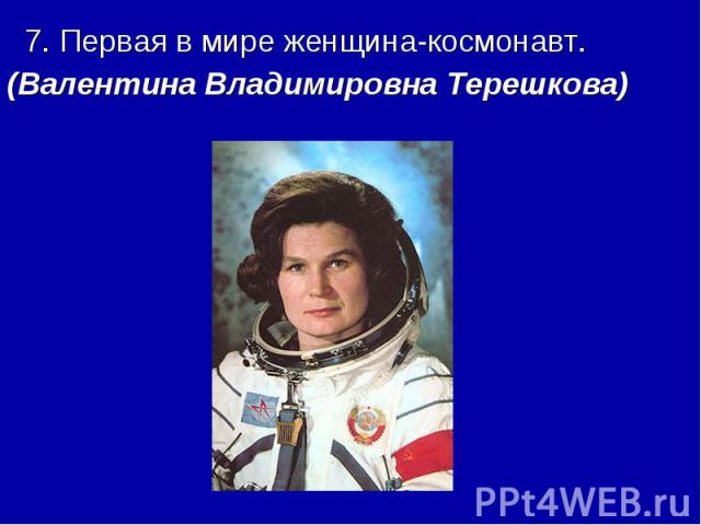 7. Первая в мире женщина-космонавт. (Валентина Владимировна Терешкова)