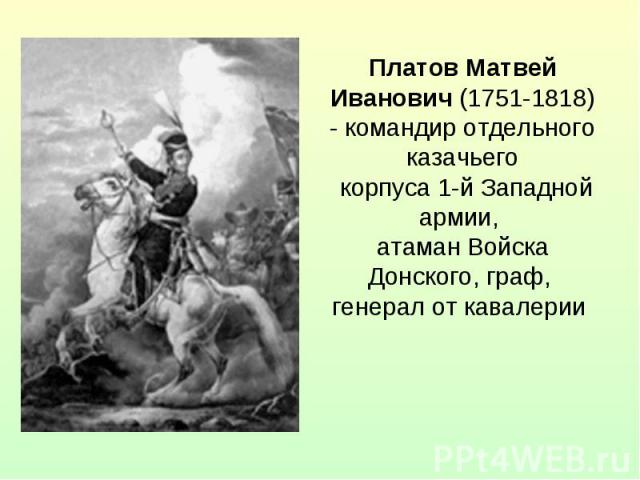 Платов Матвей Иванович (1751-1818) - командир отдельного казачьего корпуса 1-й Западной армии, атаман Войска Донского, граф, генерал от кавалерии