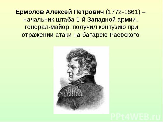 Ермолов Алексей Петрович (1772-1861) – начальник штаба 1-й Западной армии, генерал-майор, получил контузию при отражении атаки на батарею Раевского