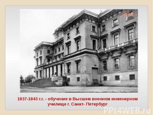 1837-1843 г.г. - обучение в Высшем военном инженерном училище г. Санкт- Петербур