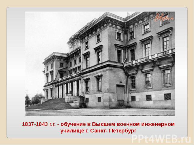 1837-1843 г.г. - обучение в Высшем военном инженерном училище г. Санкт- Петербург