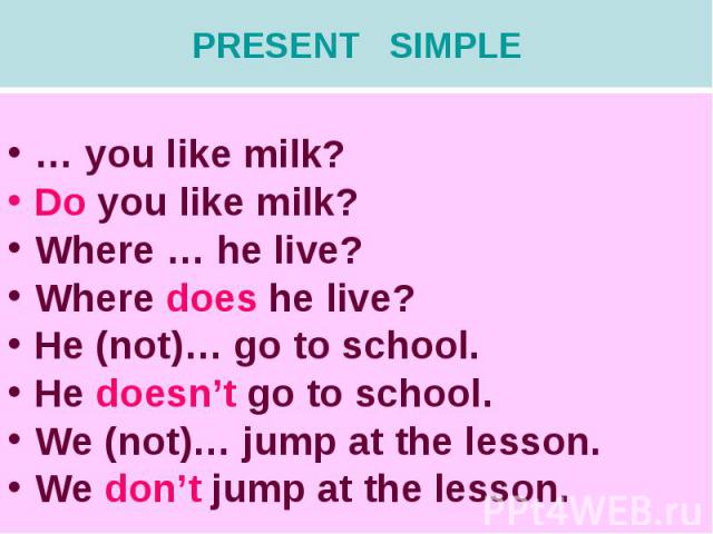 PRESENT SIMPLE… you like milk?Do you like milk?Where … he live?Where does he live?He (not)… go to school. He doesn’t go to school.We (not)… jump at the lesson.We don’t jump at the lesson.