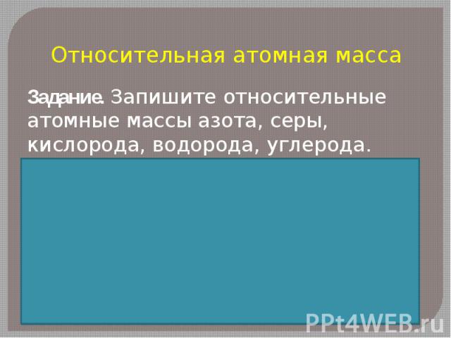 Относительная атомная массаЗадание. Запишите относительные атомные массы азота, серы, кислорода, водорода, углерода.