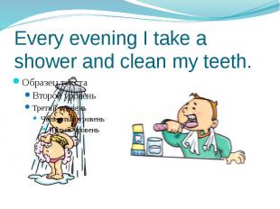 Every evening I take a shower and clean my teeth.