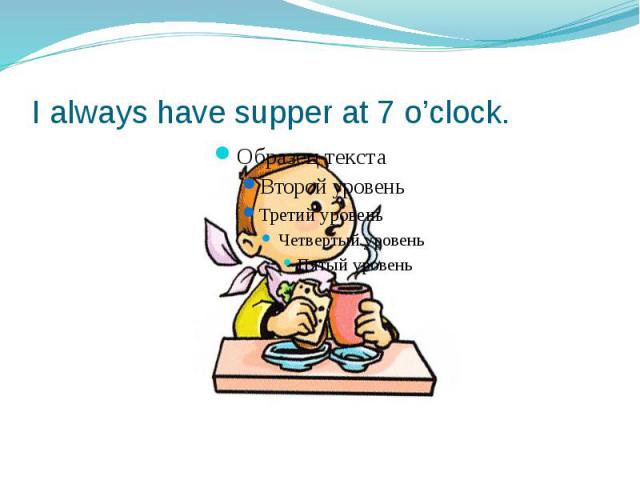 I always have supper at 7 o’clock.