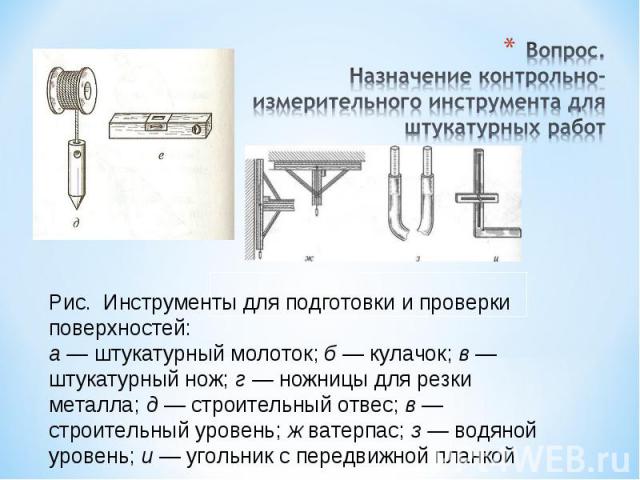 Вопрос.Назначение контрольно-измерительного инструмента для штукатурных работРис. Инструменты для подготовки и проверки поверхностей:а — штукатурный молоток; б — кулачок; в — штукатурный нож; г — ножницы для резки металла; д — строительный отвес; в …