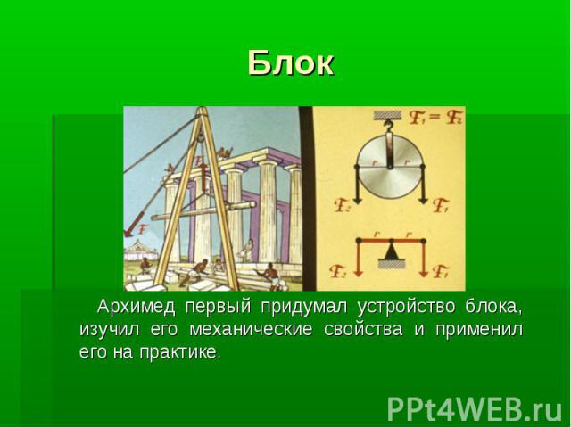 Блок Архимед первый придумал устройство блока, изучил его механические свойства и применил его на практике.