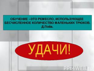 ОБУЧЕНИЕ –ЭТО РЕМЕСЛО, ИСПОЛЬЗУЮЩЕЕ БЕСЧИСЛЕННОЕ КОЛИЧЕСТВО МАЛЕНЬКИХ ТРЮКОВ. Д.