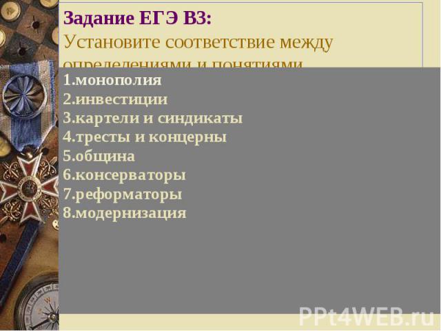 Задание ЕГЭ В3: Установите соответствие между определениями и понятиями 1.монополия 2.инвестиции 3.картели и синдикаты 4.тресты и концерны 5.община 6.консерваторы 7.реформаторы 8.модернизация