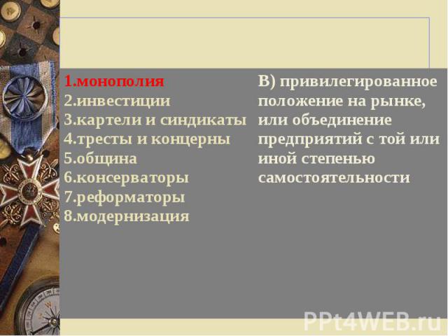 1.монополия 2.инвестиции 3.картели и синдикаты 4.тресты и концерны 5.община 6.консерваторы 7.реформаторы 8.модернизация В) привилегированное положение на рынке, или объединение предприятий с той или иной степенью самостоятельности