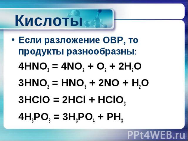 Кислоты Если разложение ОВР, то продукты разнообразны: 4HNO3 = 4NO2 + O2 + 2H2O 3HNO2 = HNO3 + 2NO + H2O 3HClO = 2HCl + HClO3 4H3PO3 = 3H3PO4 + PH3