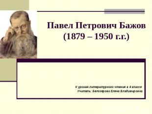 Павел Петрович Бажов (1879 – 1950 г.г.) К урокам литературного чтения в 4 классе